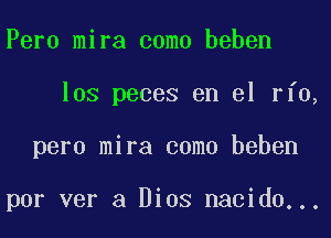 Peru mira coma beben
los peces en el rfo,
pero mira coma beben

por ver a Dios nacido...