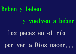 Beben y beben

y vuelven a beber

los peces en el rfo

por ver a Dios nacer...