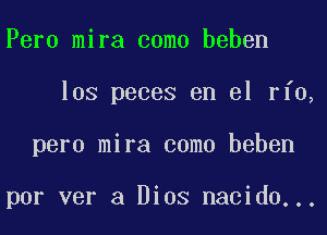 Peru mira coma beben
los peces en el rfo,
pero mira coma beben

por ver a Dios nacido...