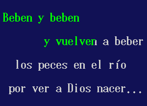 Beben y beben

y vuelven a beber

los peces en el rfo

por ver a Dios nacer...