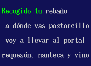 Recogido tu reba 0
a ddnde vas pastorcillo
voy a llevar a1 portal

requesdn, manteca y vino