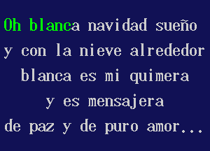 0h blanca navidad sue 0
y con la nieve alrededor
blanca es mi quimera
y es mensajera
de paz y de puro amor...