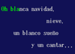 0h blanca navidad,

nieve,
un blanco sue 0

y un cantar...