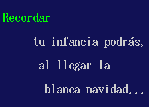 Recordar

tu infancia podr s,

al llegar la

blanca navidad...