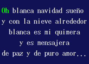 0h blanca navidad sue 0
y con la nieve alrededor
blanca es mi quimera
y es mensajera
de paz y de puro amor...