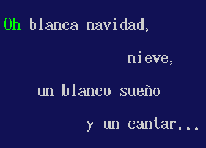 0h blanca navidad,

nieve,
un blanco sue 0

y un cantar...