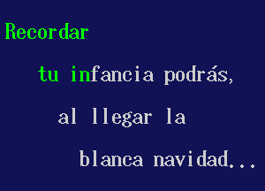 Recordar

tu infancia podr s,

al llegar la

blanca navidad...