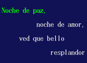 Noche de paz,

noche de amor,

ved que hello

resplandor