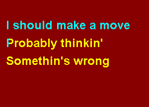 I should make a move
Probably thinkin'

Somethin's wrong