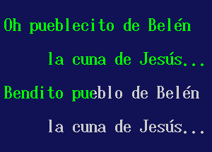 0h pueblecito de Bel n
la cuna de Jesds...
Bendito pueblo de Bel n

la cuna de Jesds...