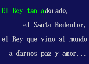 El Rey tan adorado,
el Santo Redentor,

el Rey que vino al mundo

a darnos paz y amor...