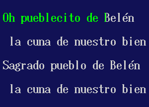 0h pueblecito de Bel n
la cuna de nuestro bien

Sagrado pueblo de Bel n

la cuna de nuestro bien