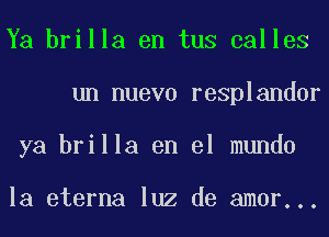 Ya brilla en tus calles
un nuevo resplandor
ya brilla en el mundo

la eterna luz de amor...