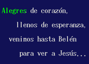 Alegres de corazdn,
llenos de esperanza,
venimos hasta Bel n

para ver a Jesds...