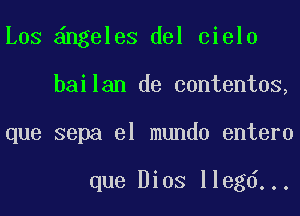 Los ngeleS del cielo
bailan de contentos,
que sepa el mundo entero

que Bios llegd...