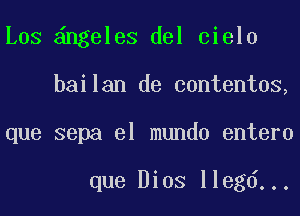 Los ngeleS del cielo
bailan de contentos,
que sepa el mundo entero

que Bios llegd...