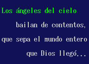 Los ngeleS del cielo
bailan de contentos,
que sepa el mundo entero

que Bios llegd...