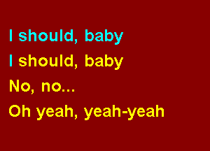 I should, baby
I should, baby

No, no...
Oh yeah, yeah-yeah