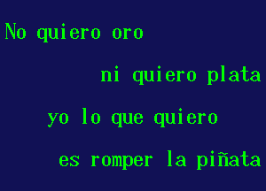 N0 quiero oro

ni quiero plata

yo lo que quiero

es romper la pi ata