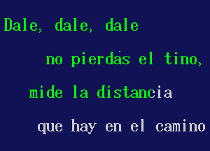 Dale, dale, dale

n0 pierdas el tino,

mide la distancia

que hay en el camino