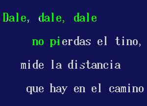 Dale, dale, dale
n0 pierdas el tino,

mide la distancia

que hay en el camino