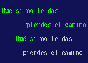 Qu6 si no le das

pierdes el camino

Qu Si no le das

pierdes el camino,