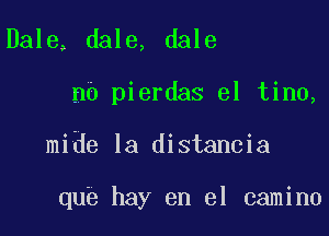 Dale, dale, dale
n0 pierdas el tino,

mide la distancia

que hay en el camino