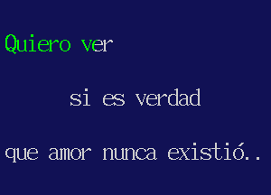 Quiero ver

Si es verdad

que amor nunca existid..