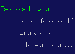 Escondes tu penar

en el fondo de ti
para que no

te vea llorar...