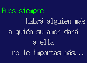 Puas Siempre
habrai alguien mas
a quie'in su amor darai
a ella
no le importas mais. ..