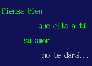 Piensa bien

que ella a ti

SU amor

no be dard. . .