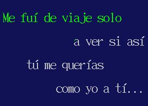 Me fui de viaje solo

a ver Si asi

t6 me querias

como yo a ti...