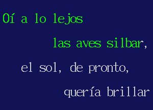 Of a lo lejos
las aves silbar,

el sol, de pronto,

queria brillar