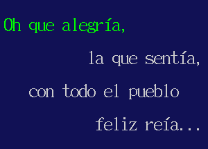 0h que alegria,

la que sentia,

con todo el pueblo

feliz reia...