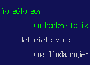 Yo sdlo soy

un hombre feliz

del Cielo vino

una linda mujer