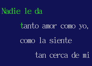 Nadie 16 da

tanto amor como yo,

como la siente

tan cerca de mi