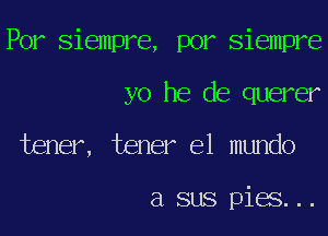 Por siempre, por Siempre

yo he de querer

tener, tener el mundo

a sus pies...