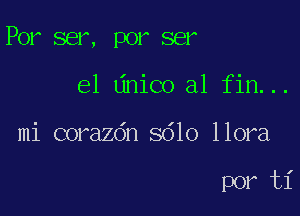 Por ser, por ser

el dnico a1 fin...
mi corazdn 5610 llora

por ti