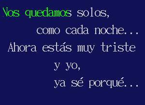 Nos quedamos solos,
como cada noche...
Ahora estds muy triste

y YO,
ya 8 porqu ...