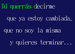 TU querrds decirme
que ya estoy Gambiada,
que no soy la misma

y quieres terminar...