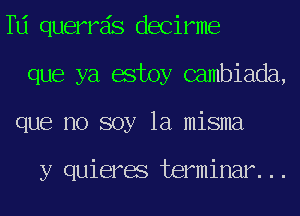 TU querrds decirme
que ya estoy Gambiada,
que no soy la misma

y quieres terminar...