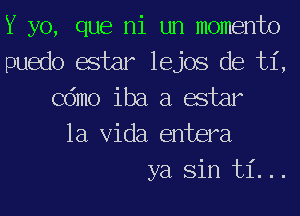 Y yo, que ni un momento
puedo estar lejos de ti,
Cdmo iba a estar

la Vida entera
ya Sin ti...