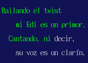 Bailando e1 twist
mi Edi es un primor.
Cantando, ni decir,

su VOZ es un Clarin.