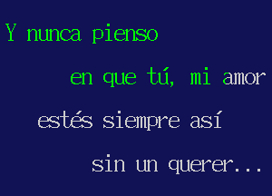 Y nunca pienso

en que ta, mi amor

est s Siempre asi

sin un querer...