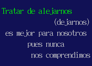 Tratar de alejarnos
(dejarnos)

es mejor para nosotros
pues nunca
nos comprendimos