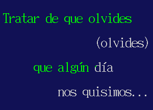 Tratar de que olvides

(olvides)

que algdn dia

nos quisimos...