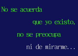 No se acuerda

que yo existo,

no se preocupa

ni de mirarme...