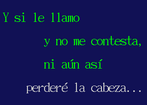 Y Si 1e 11amo
y no me contesta,

ni alin asi

perdere'z la cabeza. . .