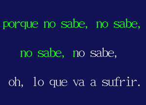 porque no sabe, no sabe,

no sabe, no sabe,

oh, lo que va a sufrir.