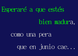 Esperar a que est s

bien madura,
como una pera

que en junio cae...